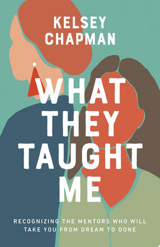 What They Taught Me: Recognizing the Mentors Who Will Take You from Dream to Done