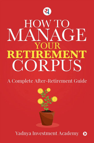 HOW TO MANAGE YOUR RETIREMENT CORPUS: A Complete After- Retirement Guide