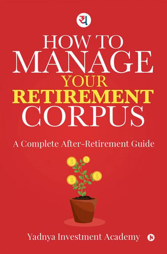 HOW TO MANAGE YOUR RETIREMENT CORPUS: A Complete After- Retirement Guide