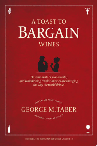 A Toast to Bargain Wines: How Innovators, Iconoclasts, And Winemaking Revolutionaries Are Changing The Way The World Drinks
