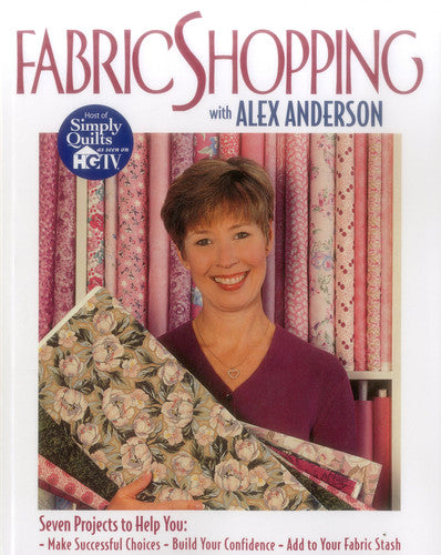 Fabric Shopping with Alex Anderson: Seven Projects to Help You: ¥ Make Successful Choices ¥ Build Your Confidence ¥ Add to Your Fabric Stash