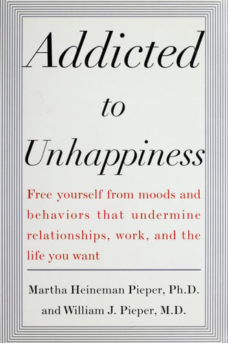 Addicted to Unhappiness: Free Yourself from Moods and Behaviors That Undermine Relationships, Work, and the Life You Want