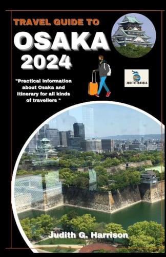 Travel Guide to Osaka 2024: "Practical information about Osaka and Itinerary for all kinds of travellers "