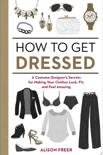 How to Get Dressed A Costume Designer's Secrets for Making Your Clothes Look, Fit, and Feel Amazing