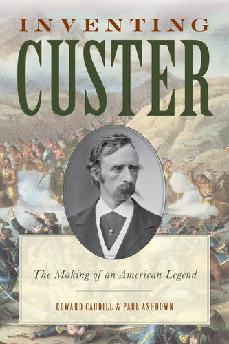 Inventing Custer: The Making of an American Legend (The American Crisis Series: Books on the Civil War Era)
