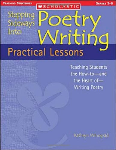 Stepping Sideways Into Poetry: Practical Lessons: Teaching Students the How-to - and the Heart of - Writing Poetry
