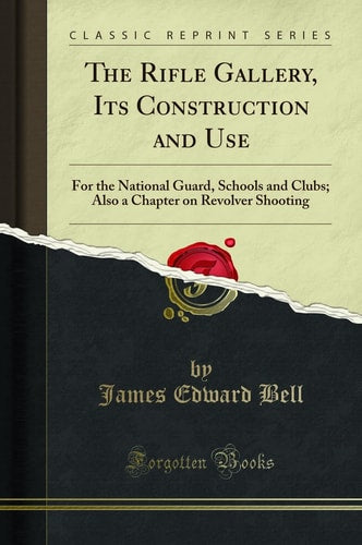 The Rifle Gallery, Its Construction and Use: For the National Guard, Schools and Clubs; Also a Chapter on Revolver Shooting (Classic Reprint)