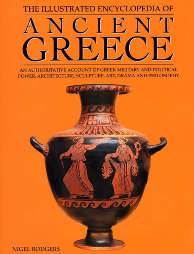 The Illustrated Encyclopedia of Ancient Greece An Authoritative Account of Greek Military and Political Power, Architecture, Sculpture, Art, Drama and Philosophy