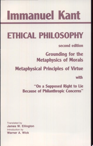Ethical Philosophy The Complete Texts of Grounding for the Metaphysics of Morals, and Metaphysical Principles of Virtue, Part II of The Metaphysics of Morals, with On a Supposed Right to Lie Because of Philanthropic Concerns