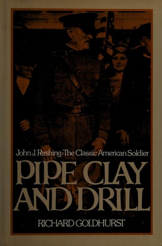 Pipe Clay and Drill: John J. Pershing, the Classic American Soldier