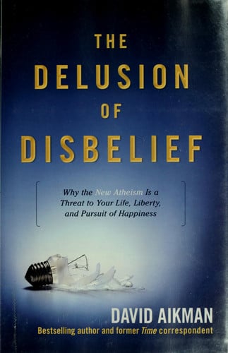 The Delusion of Disbelief: Why the New Atheism is a Threat to Your Life, Liberty, and Pursuit of Happiness