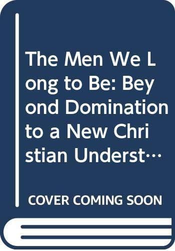 The Men We Long to Be: Beyond Domination to a New Christian Understanding of Manhood