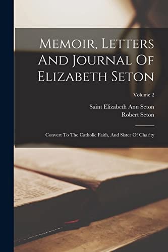 Memoir, Letters And Journal Of Elizabeth Seton: Convert To The Catholic Faith, And Sister Of Charity; Volume 2