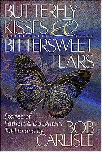 Butterfly Kisses and Bittersweet Tears: Stories of Fathers & Daughters Told to and by Bob Carlisle