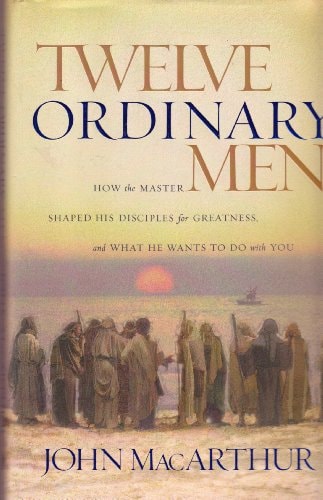 Twelve Ordinary Men How the Master Shaped His Disciples for Greatness, and what He Wants to Do with You