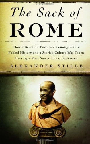 The Sack of Rome: How a Beautiful European Country with a Fabled History and a Storied Culture Was Taken Over by a Man Named Silvio Berlusconi