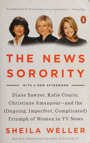 The News Sorority: Diane Sawyer, Katie Couric, Christiane Amanpour-and the (Ongoing, Imperfect, Complicated) Triumph of Women in TV News