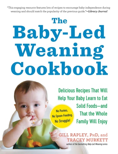 The Baby-Led Weaning Cookbook Delicious Recipes That Will Help Your Baby Learn to Eat Solid Foods—and That the Whole Family Will Enjoy