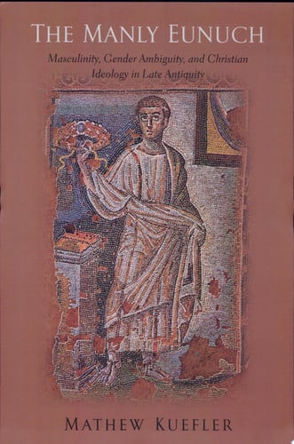 The Manly Eunuch: Masculinity, Gender Ambiguity, and Christian Ideology in Late Antiquity (The Chicago Series on Sexuality, History, and Society)