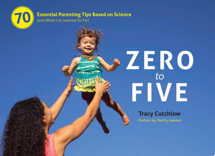 Zero to Five: 70 Essential Parenting Tips Based on Science (and What I?ve Learned So Far)
