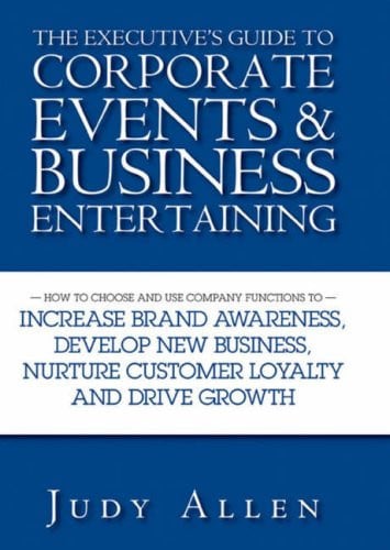 The Executive's Guide to Corporate Events and Business Entertaining: How to Choose and Use Corporate Functions to Increase Brand Awareness, Develop ... Nurture Customer Loyalty and Drive Growth