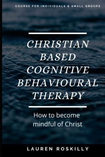 Christian based Cognitive Behavioural Therapy: A self- help book for individuals and small groups