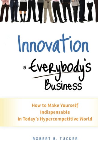 Innovation is Everybody's Business: How to Make Yourself Indispensable in Today's Hypercompetitive World
