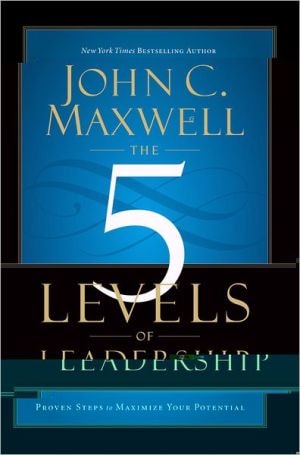 The 5 Levels of Leadership Proven Steps to Maximize Your Potential