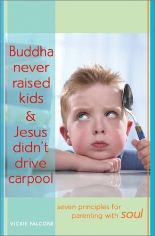 Buddha Never Raised Kids & Jesus Didn't Drive Carpool: Seven Principles for Parenting with Soul