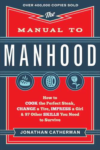 Manual to Manhood: How To Cook The Perfect Steak, Change A Tire, Impress A Girl & 97 Other Skills You Need To Survive