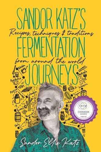 Sandor Katz’s Fermentation Journeys Recipes, Techniques, and Traditions from around the World