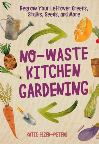 No-Waste Kitchen Gardening Regrow Your Leftover Greens, Stalks, Seeds, and More