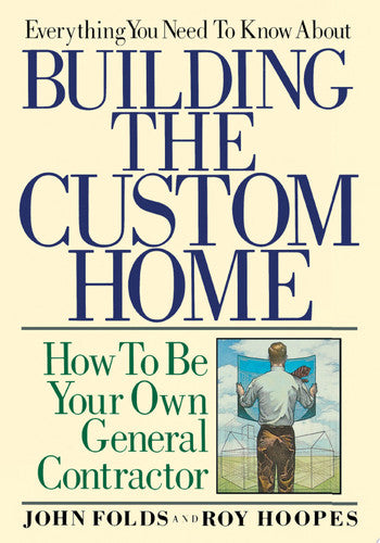 Everything You Need to Know About Building the Custom Home: How to Be Your Own General Contractor