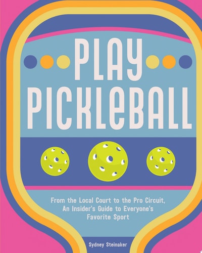 Play Pickleball From the Local Court to the Pro Circuit, An Insider's Guide to Everyone's Favorite Sport