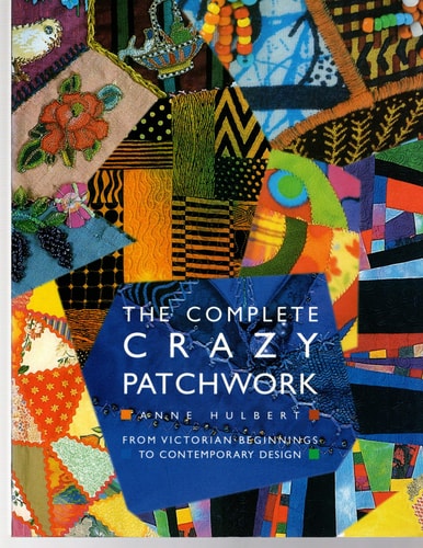 The Complete Crazy Patchwork From Victorian Beginnings to Contemporary Design