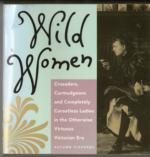 Wild Women: Crusaders, Curmudgeons, and Completely Corsetless Ladies in the Otherwise Virtuous Victorian Era