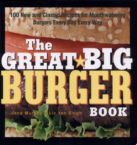 The Great Big Burger Book 100 New and Classic Recipes for Mouthwatering Burgers Every Day Every Way