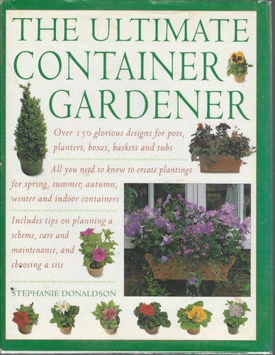 Ultimate Container Gardener: Over 150 Glorious Designs for Planters, Pots, Boxes, Baskets and Tu