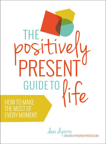 The Positively Present Guide to Life: How to Make the Most of Every Moment