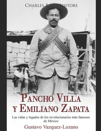 Pancho Villa y Emiliano Zapata: Las vidas y legados de los revolucionarios más famosos de México (Spanish Edition)