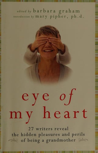 Eye of My Heart: 27 Writers Reveal the Hidden Pleasures and Perils of Being a Grandmother