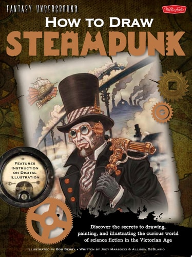 How to Draw Steampunk Discover the Secrets to Drawing, Painting, and Illustrating the Curious World of Science Fiction in the Victorian Age