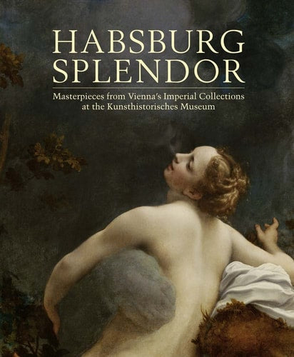 Habsburg Splendor Masterpieces from Vienna's Imperial Collections at the Kunsthistorisches Museum
