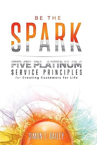Be the Spark: Five Platinum Service Principles for Creating Customers for Life
