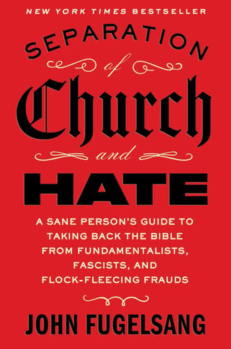 Separation of Church and Hate A Sane Person's Guide to Taking Back the Bible from Fundamentalists, Fascists, and Flock-Fleecing Frauds