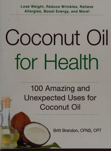 Coconut Oil for Health: 100 Amazing and Unexpected Uses for Coconut Oil