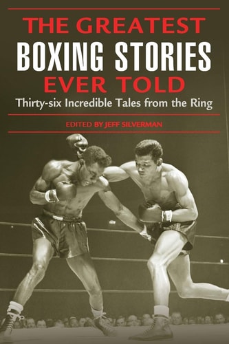 The Greatest Boxing Stories Ever Told Thirty-Six Incredible Tales from the Ring