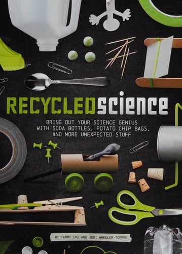 Recycled Science: Bring Out Your Science Genius with Soda Bottles, Potato Chip Bags, and More Unexpected Stuff