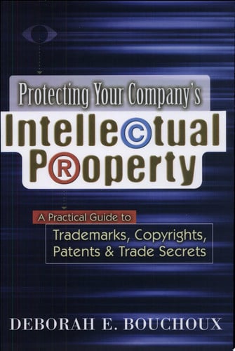Protecting Your Company's Intellectual Property: A Practical Guide to Trademarks, Copyrights, Patents & Trade Secrets