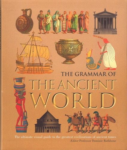 The Grammar of the Ancient World The Ultimate Visual Guide to the Greatest Civilizations of Ancient Times